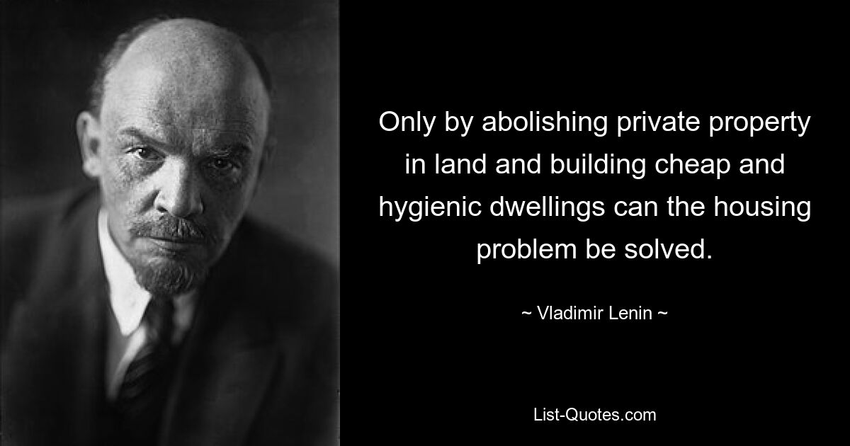 Only by abolishing private property in land and building cheap and hygienic dwellings can the housing problem be solved. — © Vladimir Lenin