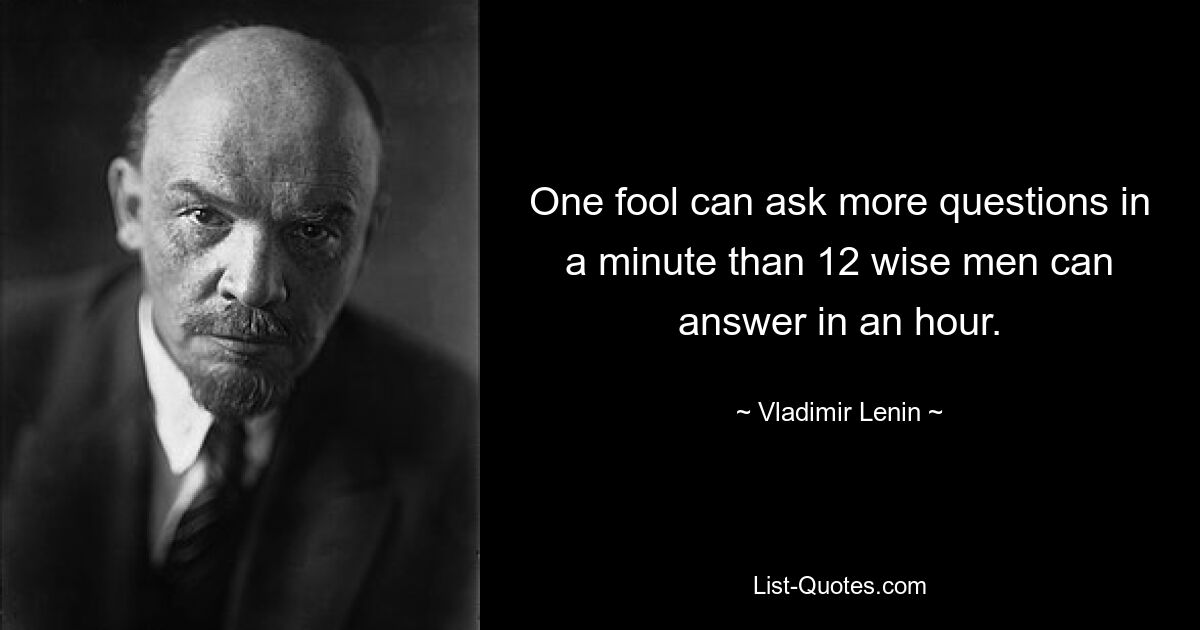 One fool can ask more questions in a minute than 12 wise men can answer in an hour. — © Vladimir Lenin