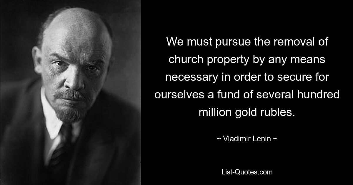 We must pursue the removal of church property by any means necessary in order to secure for ourselves a fund of several hundred million gold rubles. — © Vladimir Lenin