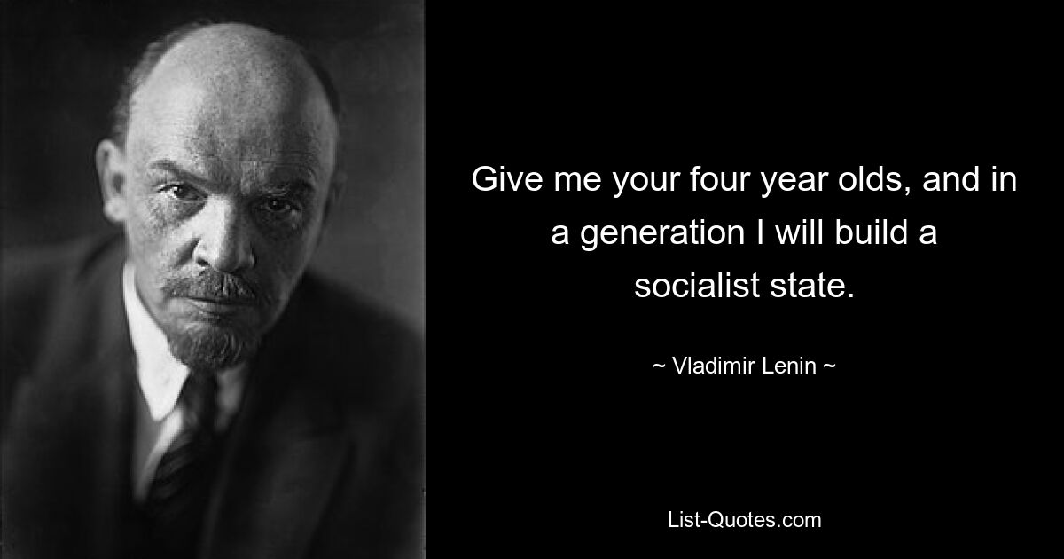 Give me your four year olds, and in a generation I will build a socialist state. — © Vladimir Lenin