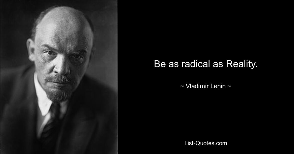 Be as radical as Reality. — © Vladimir Lenin