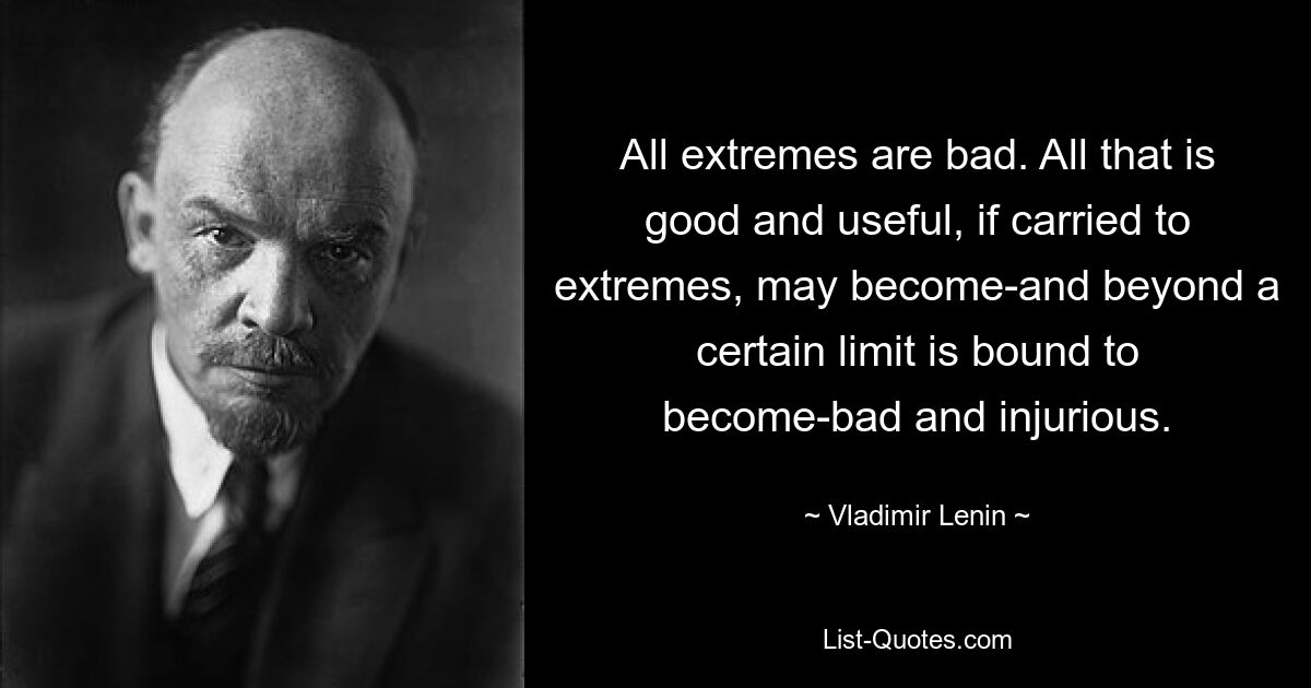 Все крайности плохи. Все хорошее и полезное, доведенное до крайности, может стать — и за определенным пределом обязательно — стать плохим и вредным. — © Владимир Ленин 
