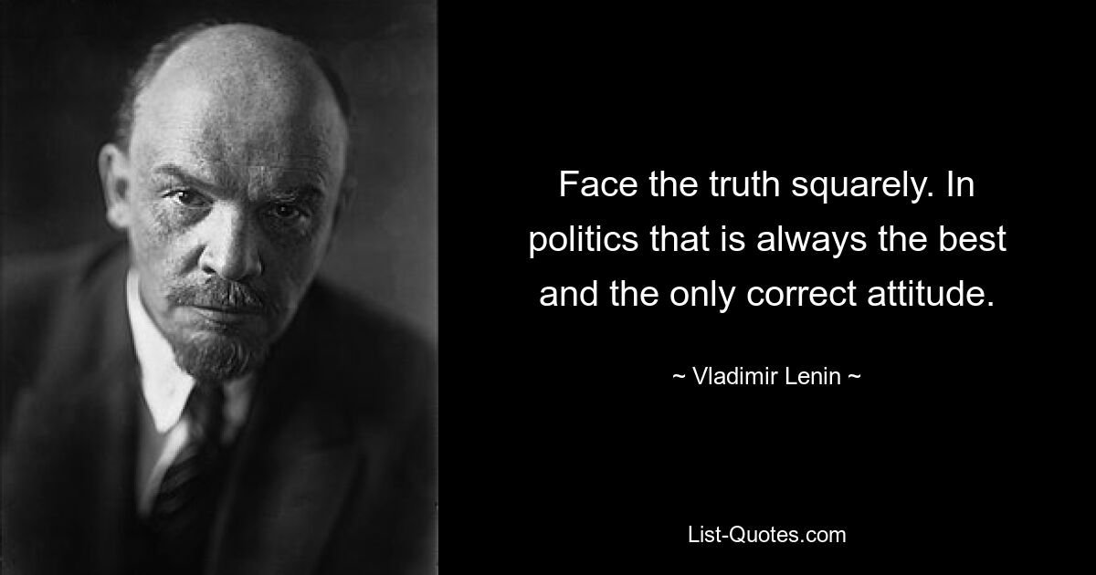 Face the truth squarely. In politics that is always the best and the only correct attitude. — © Vladimir Lenin