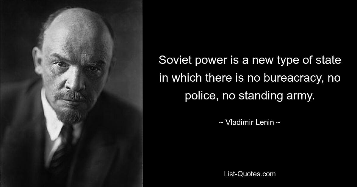 Soviet power is a new type of state in which there is no bureacracy, no police, no standing army. — © Vladimir Lenin