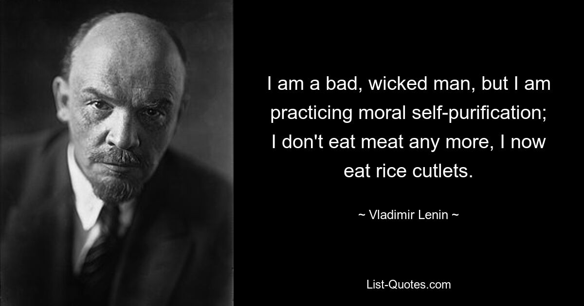 I am a bad, wicked man, but I am practicing moral self-purification; I don't eat meat any more, I now eat rice cutlets. — © Vladimir Lenin