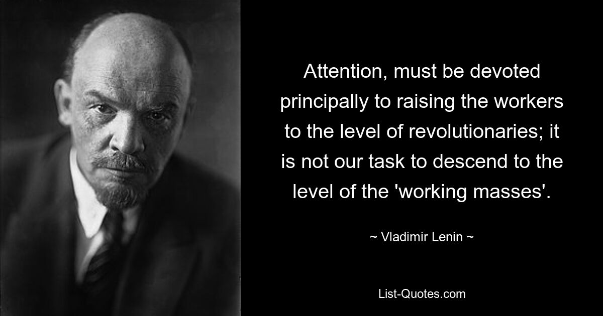 Attention, must be devoted principally to raising the workers to the level of revolutionaries; it is not our task to descend to the level of the 'working masses'. — © Vladimir Lenin