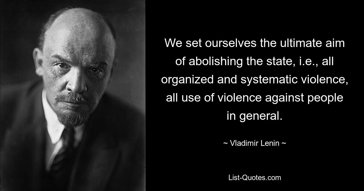 We set ourselves the ultimate aim of abolishing the state, i.e., all organized and systematic violence, all use of violence against people in general. — © Vladimir Lenin