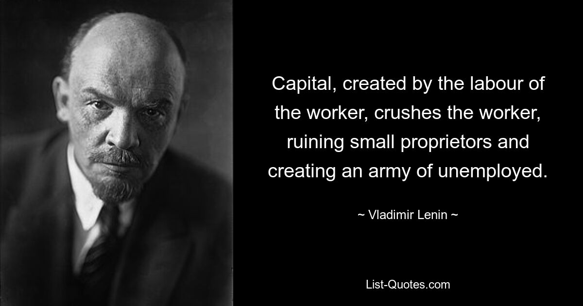 Capital, created by the labour of the worker, crushes the worker, ruining small proprietors and creating an army of unemployed. — © Vladimir Lenin