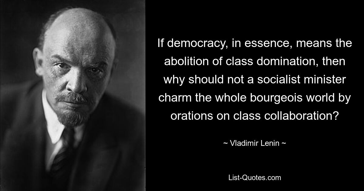 Если демократия, в сущности, означает уничтожение классового господства, то почему бы министру-социалисту не очаровать весь буржуазный мир речами о сотрудничестве классов? — © Владимир Ленин 