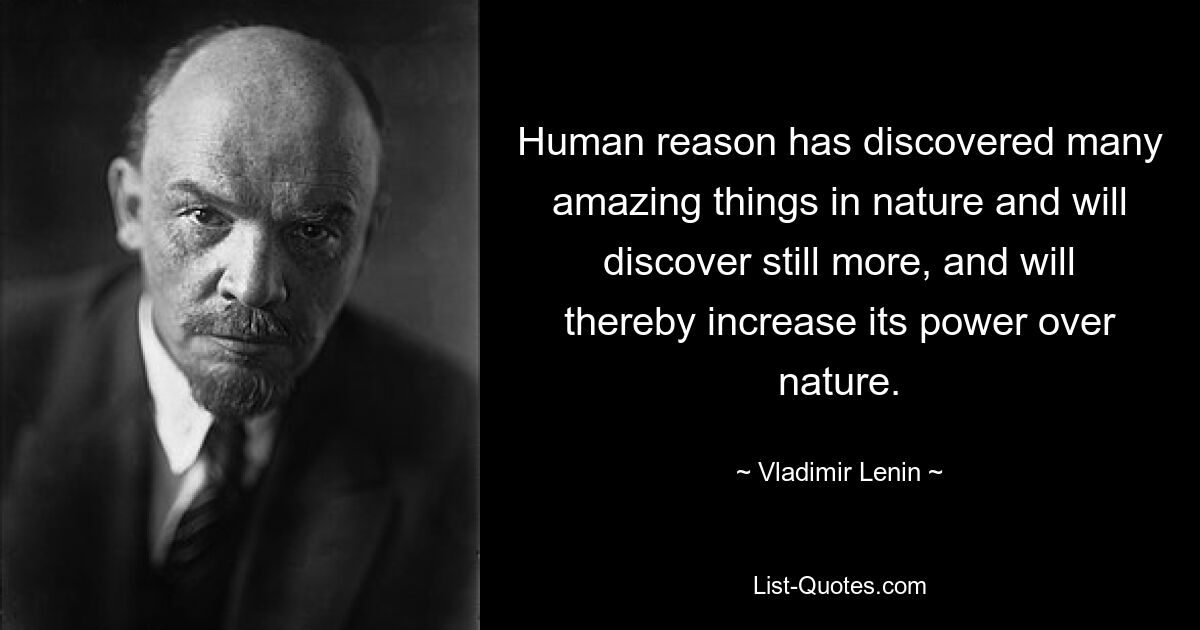 Human reason has discovered many amazing things in nature and will discover still more, and will thereby increase its power over nature. — © Vladimir Lenin