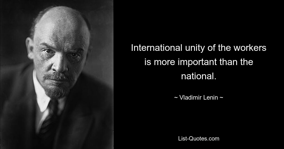 International unity of the workers is more important than the national. — © Vladimir Lenin