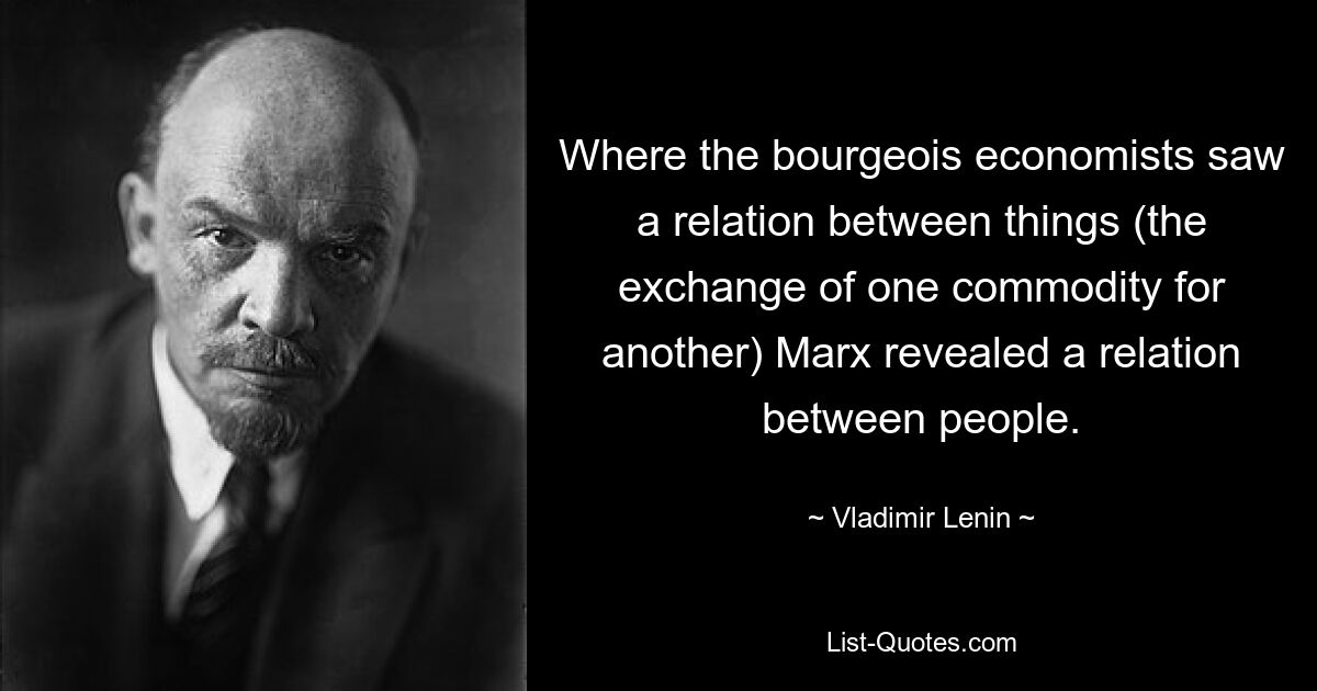 Where the bourgeois economists saw a relation between things (the exchange of one commodity for another) Marx revealed a relation between people. — © Vladimir Lenin