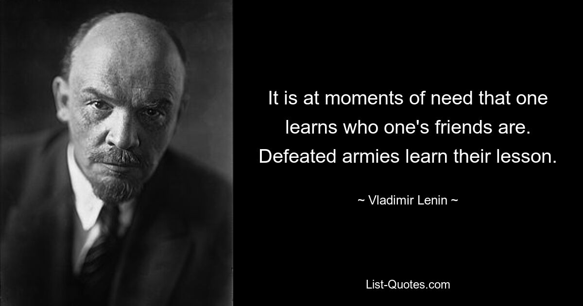 It is at moments of need that one learns who one's friends are. Defeated armies learn their lesson. — © Vladimir Lenin