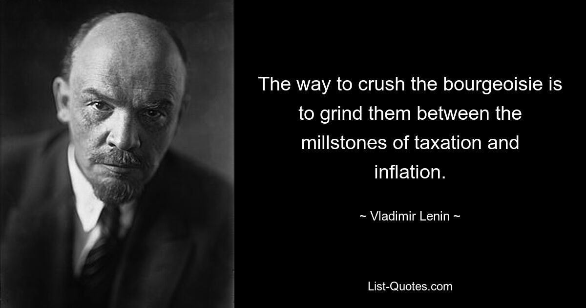 The way to crush the bourgeoisie is to grind them between the millstones of taxation and inflation. — © Vladimir Lenin