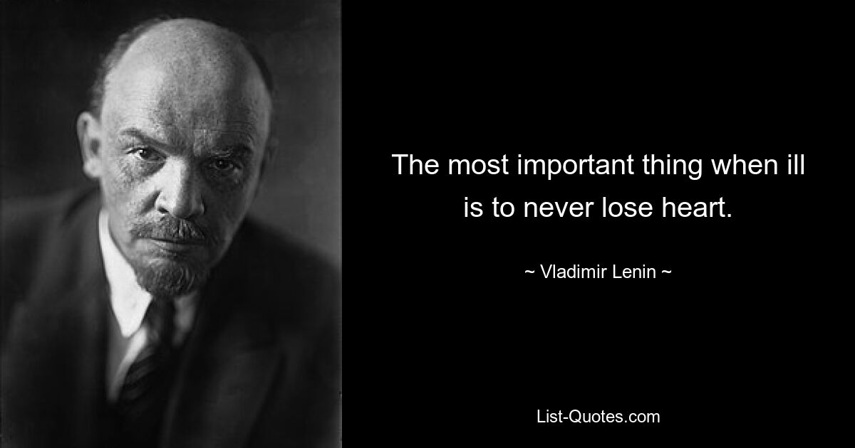 The most important thing when ill is to never lose heart. — © Vladimir Lenin