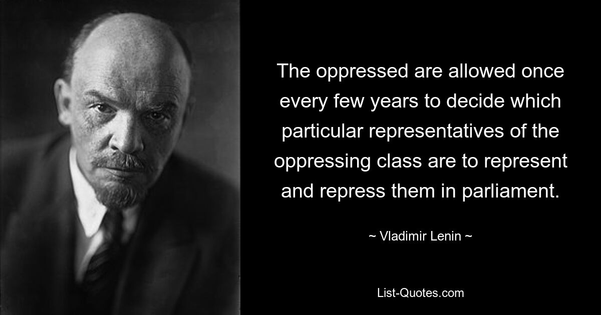 Угнетенным разрешается раз в несколько лет решать, какие именно представители угнетающего класса должны представлять и репрессировать их в парламенте. — © Владимир Ленин 