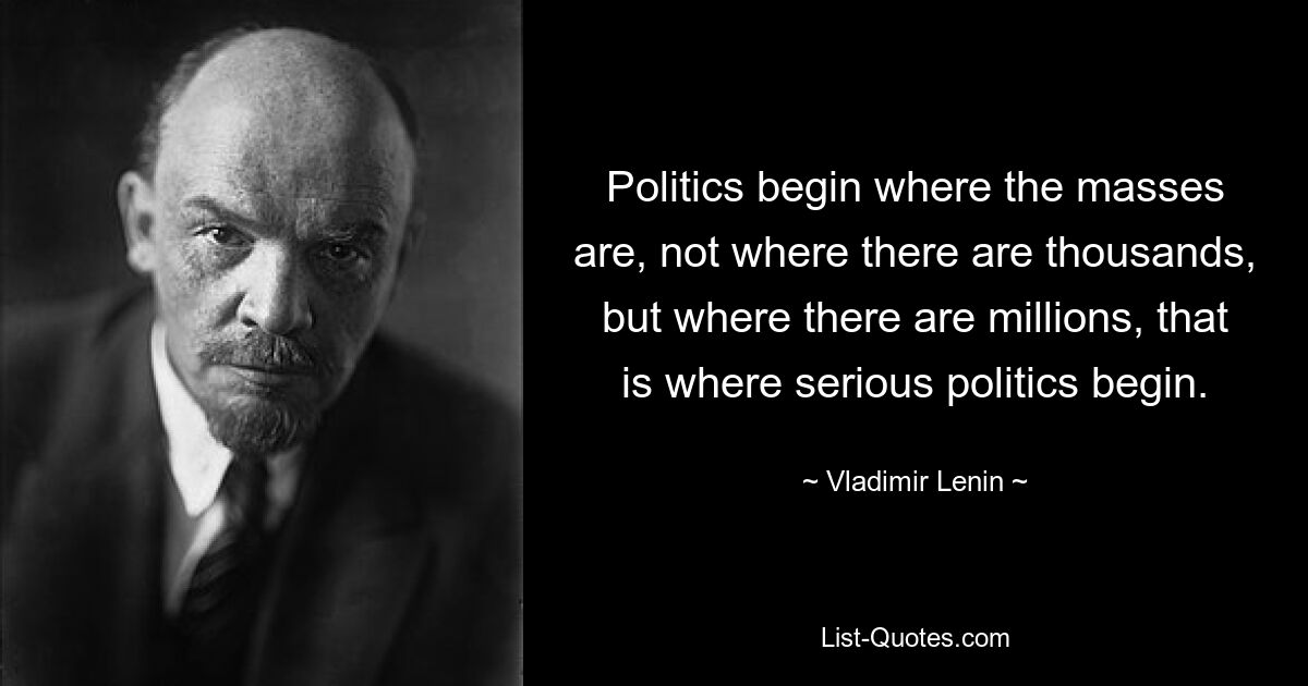 Politics begin where the masses are, not where there are thousands, but where there are millions, that is where serious politics begin. — © Vladimir Lenin