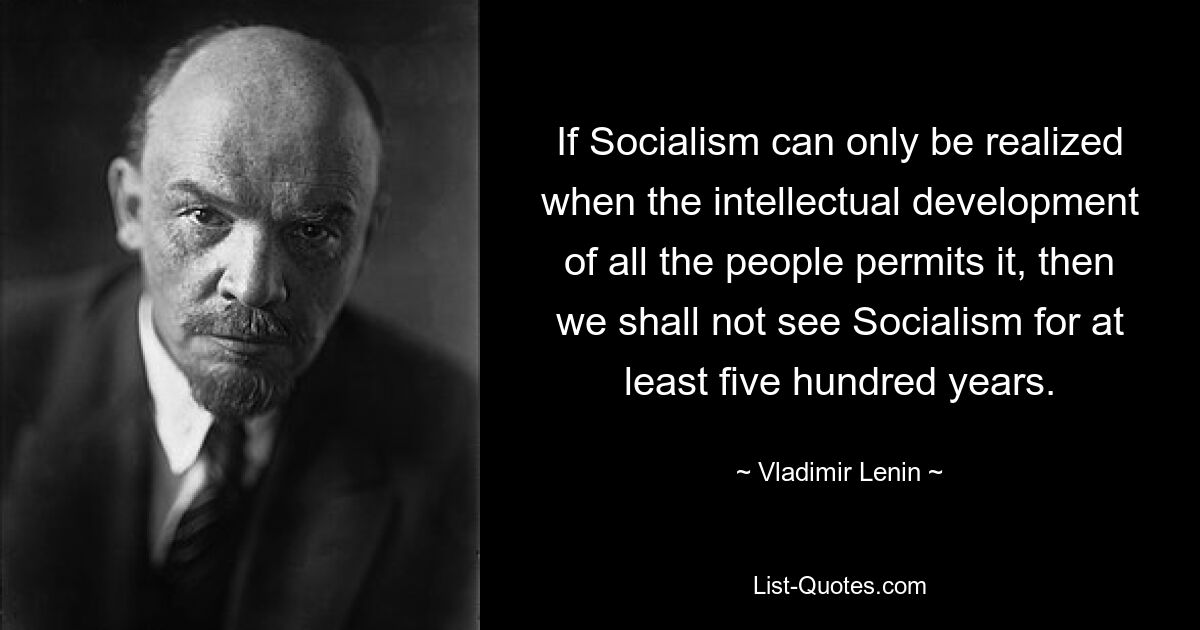 If Socialism can only be realized when the intellectual development of all the people permits it, then we shall not see Socialism for at least five hundred years. — © Vladimir Lenin