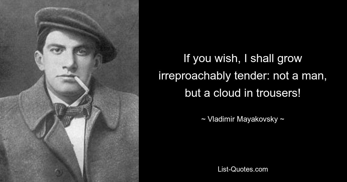 If you wish, I shall grow irreproachably tender: not a man, but a cloud in trousers! — © Vladimir Mayakovsky