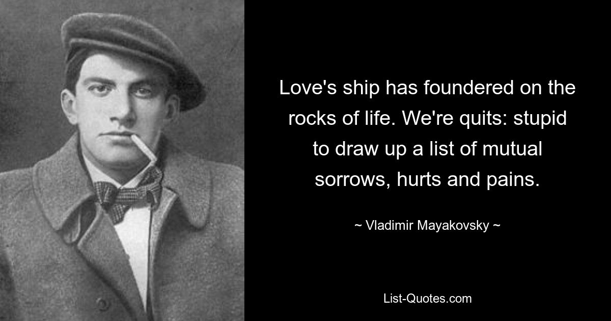 Love's ship has foundered on the rocks of life. We're quits: stupid to draw up a list of mutual sorrows, hurts and pains. — © Vladimir Mayakovsky