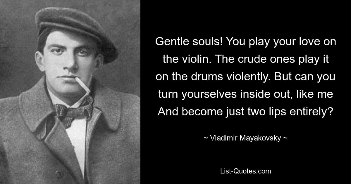 Gentle souls! You play your love on the violin. The crude ones play it on the drums violently. But can you turn yourselves inside out, like me And become just two lips entirely? — © Vladimir Mayakovsky