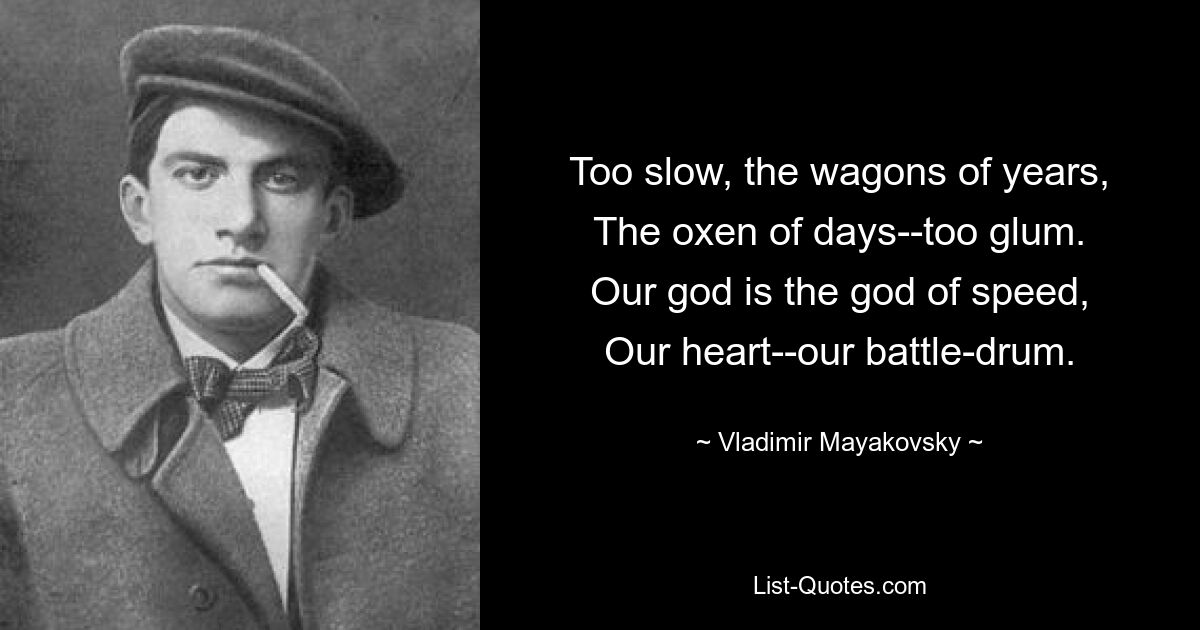 Too slow, the wagons of years,
The oxen of days--too glum.
Our god is the god of speed,
Our heart--our battle-drum. — © Vladimir Mayakovsky