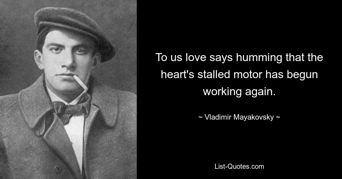 To us love says humming that the heart's stalled motor has begun working again. — © Vladimir Mayakovsky