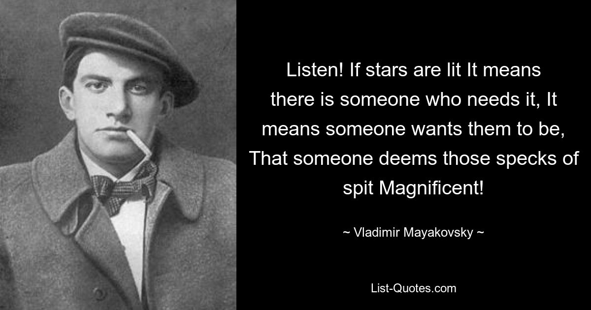 Listen! If stars are lit It means there is someone who needs it, It means someone wants them to be, That someone deems those specks of spit Magnificent! — © Vladimir Mayakovsky