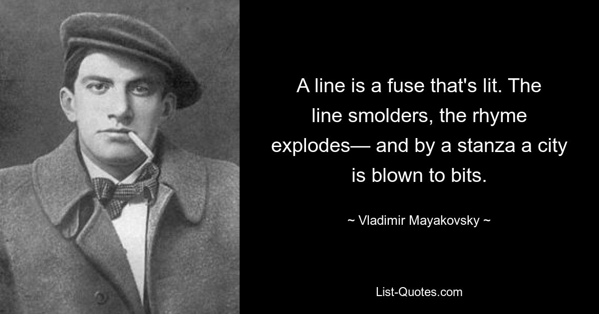 A line is a fuse that's lit. The line smolders, the rhyme explodes— and by a stanza a city is blown to bits. — © Vladimir Mayakovsky