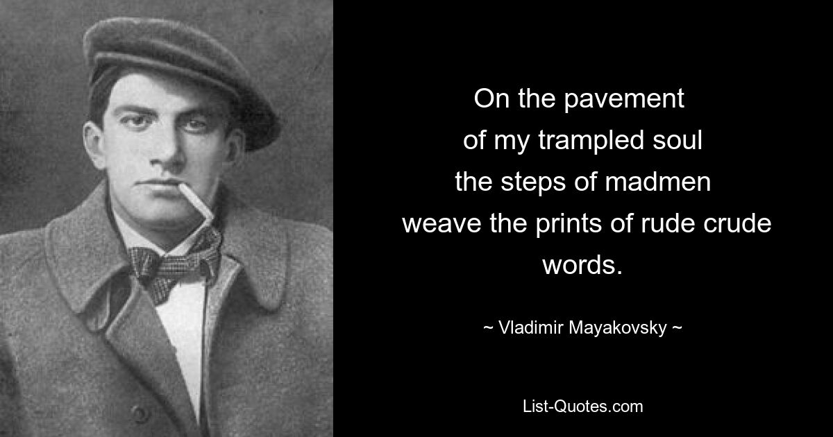 On the pavement 
 of my trampled soul 
 the steps of madmen 
 weave the prints of rude crude words. — © Vladimir Mayakovsky