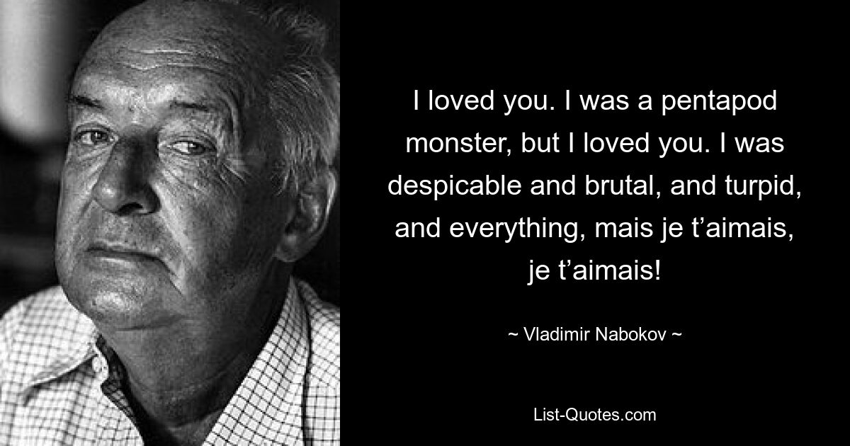 I loved you. I was a pentapod monster, but I loved you. I was despicable and brutal, and turpid, and everything, mais je t’aimais, je t’aimais! — © Vladimir Nabokov