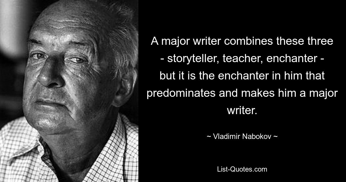 A major writer combines these three - storyteller, teacher, enchanter - but it is the enchanter in him that predominates and makes him a major writer. — © Vladimir Nabokov