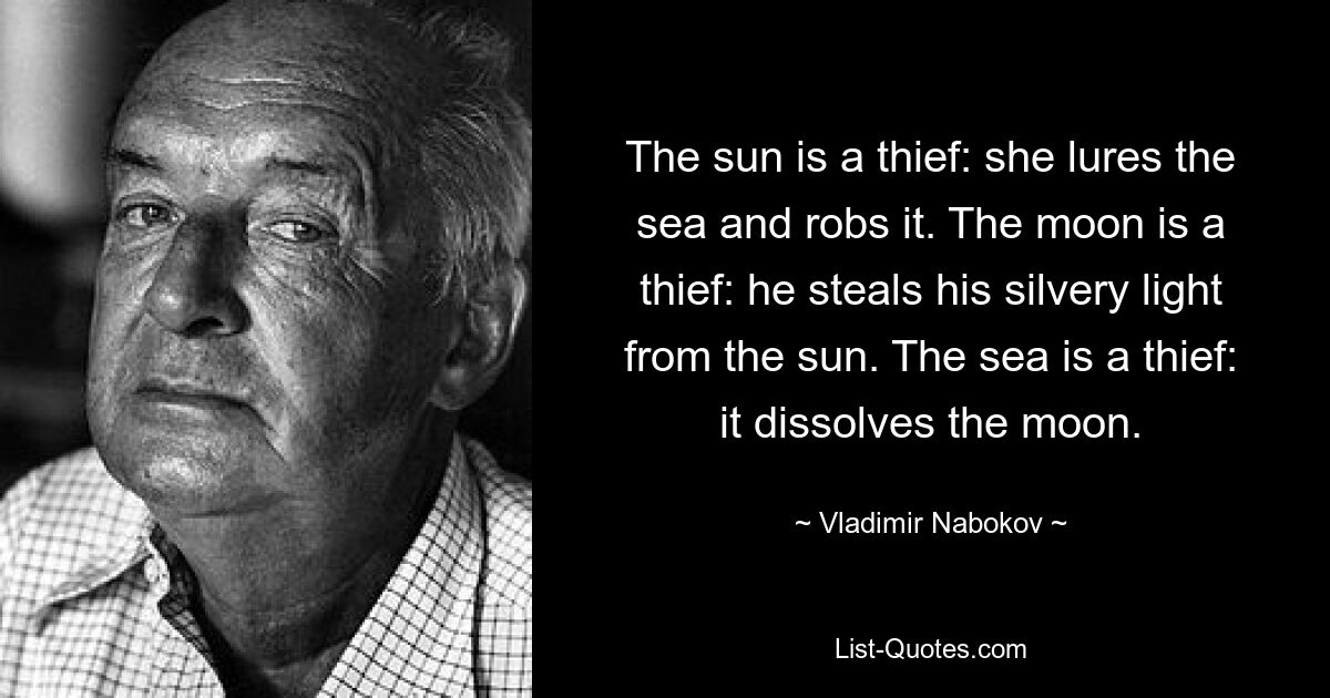 The sun is a thief: she lures the sea and robs it. The moon is a thief: he steals his silvery light from the sun. The sea is a thief: it dissolves the moon. — © Vladimir Nabokov