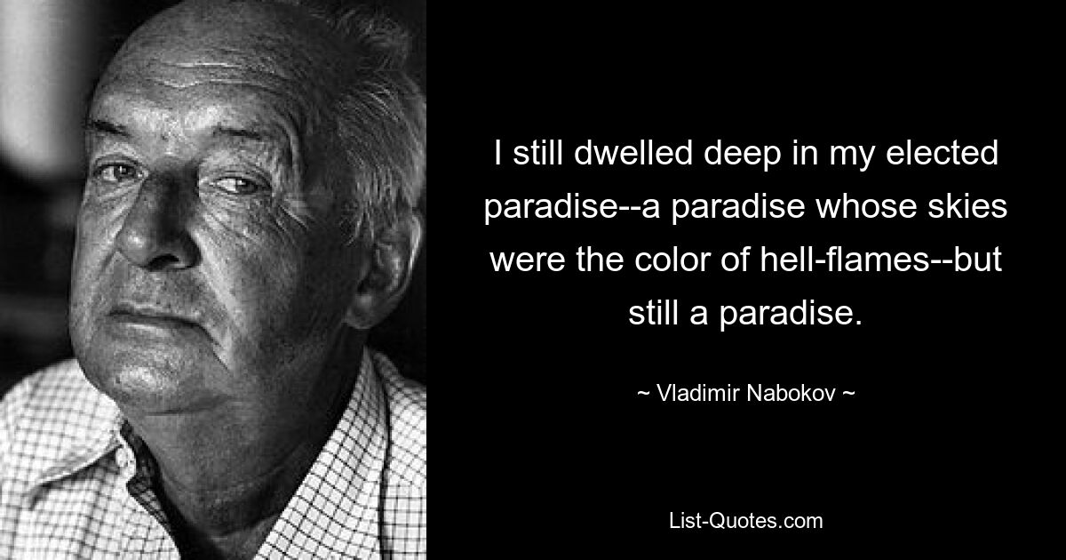 I still dwelled deep in my elected paradise--a paradise whose skies were the color of hell-flames--but still a paradise. — © Vladimir Nabokov