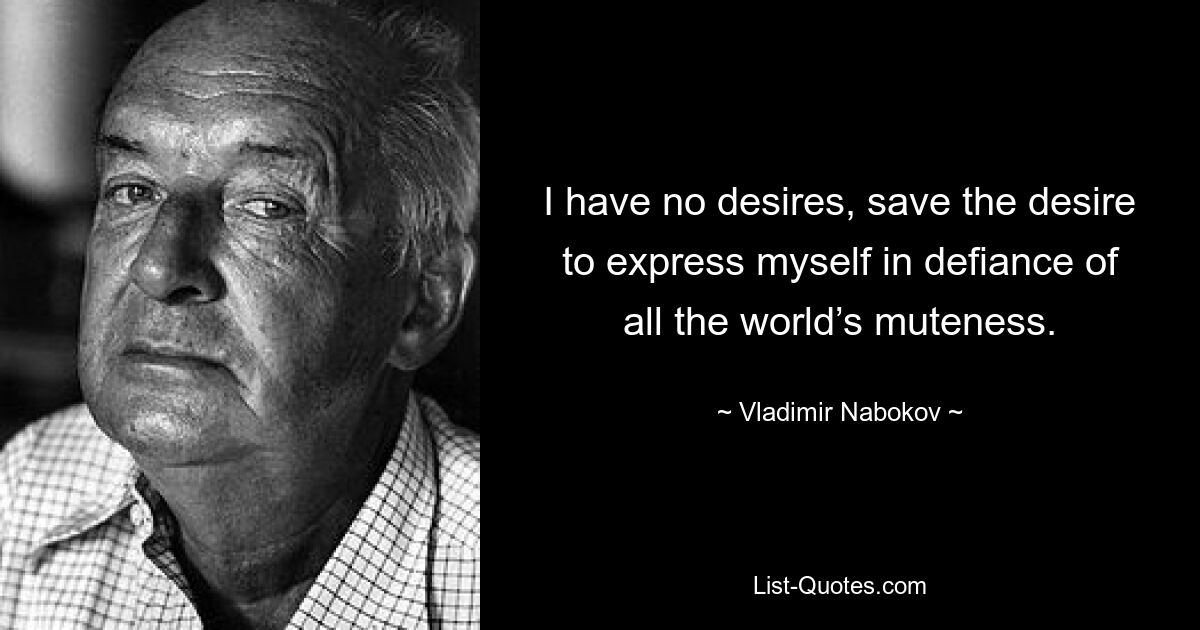 I have no desires, save the desire to express myself in defiance of all the world’s muteness. — © Vladimir Nabokov