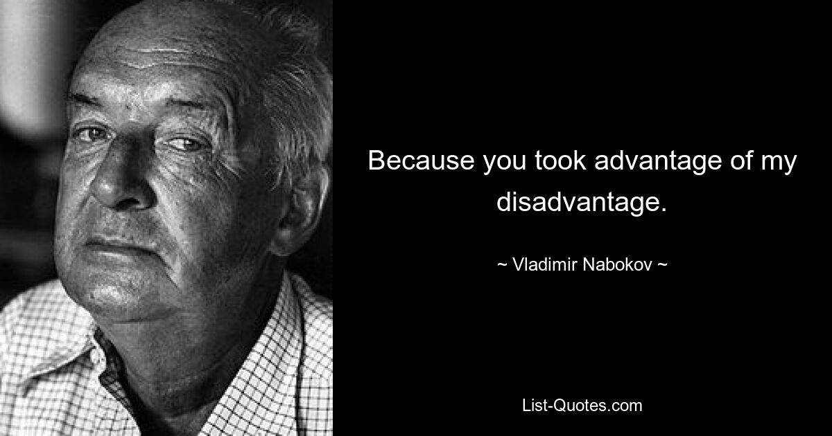 Because you took advantage of my disadvantage. — © Vladimir Nabokov