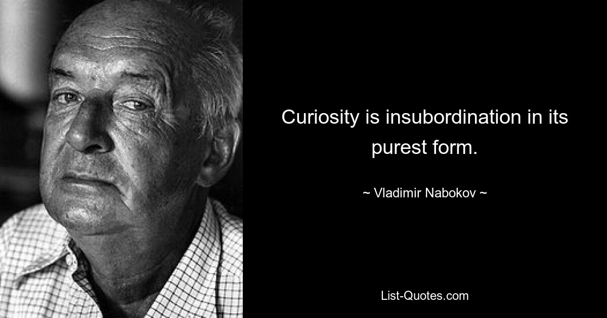 Curiosity is insubordination in its purest form. — © Vladimir Nabokov