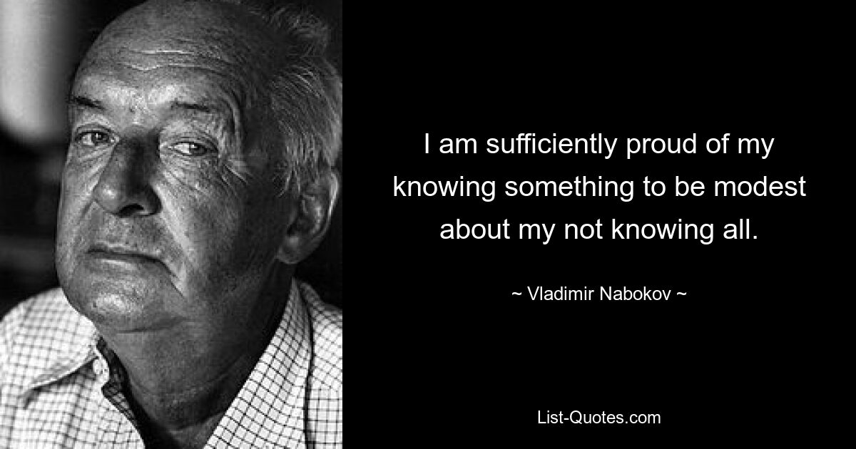 I am sufficiently proud of my knowing something to be modest about my not knowing all. — © Vladimir Nabokov