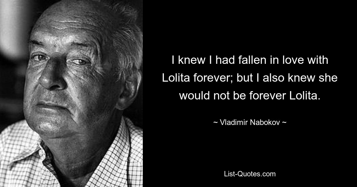 I knew I had fallen in love with Lolita forever; but I also knew she would not be forever Lolita. — © Vladimir Nabokov