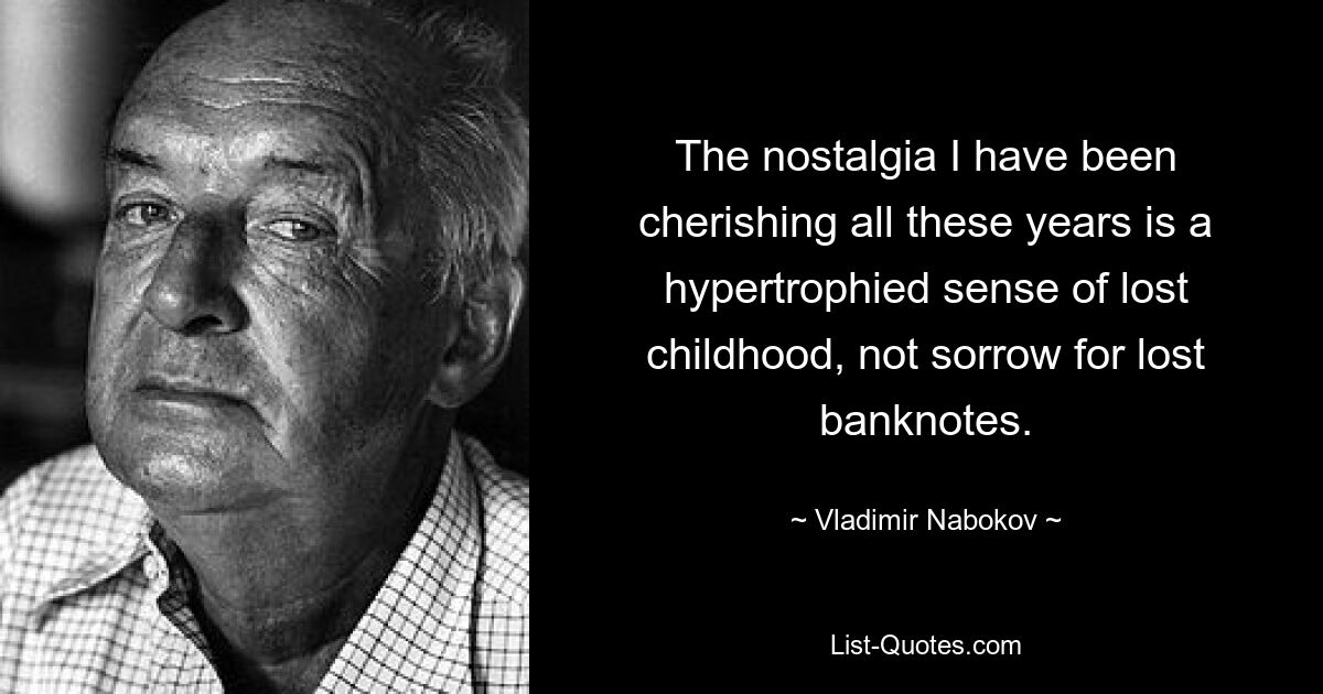 The nostalgia I have been cherishing all these years is a hypertrophied sense of lost childhood, not sorrow for lost banknotes. — © Vladimir Nabokov