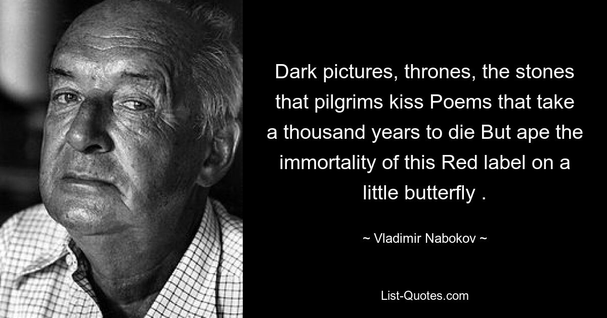 Dark pictures, thrones, the stones that pilgrims kiss Poems that take a thousand years to die But ape the immortality of this Red label on a little butterfly . — © Vladimir Nabokov