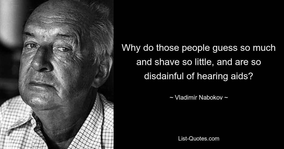 Why do those people guess so much and shave so little, and are so disdainful of hearing aids? — © Vladimir Nabokov