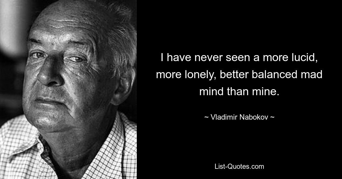 I have never seen a more lucid, more lonely, better balanced mad mind than mine. — © Vladimir Nabokov