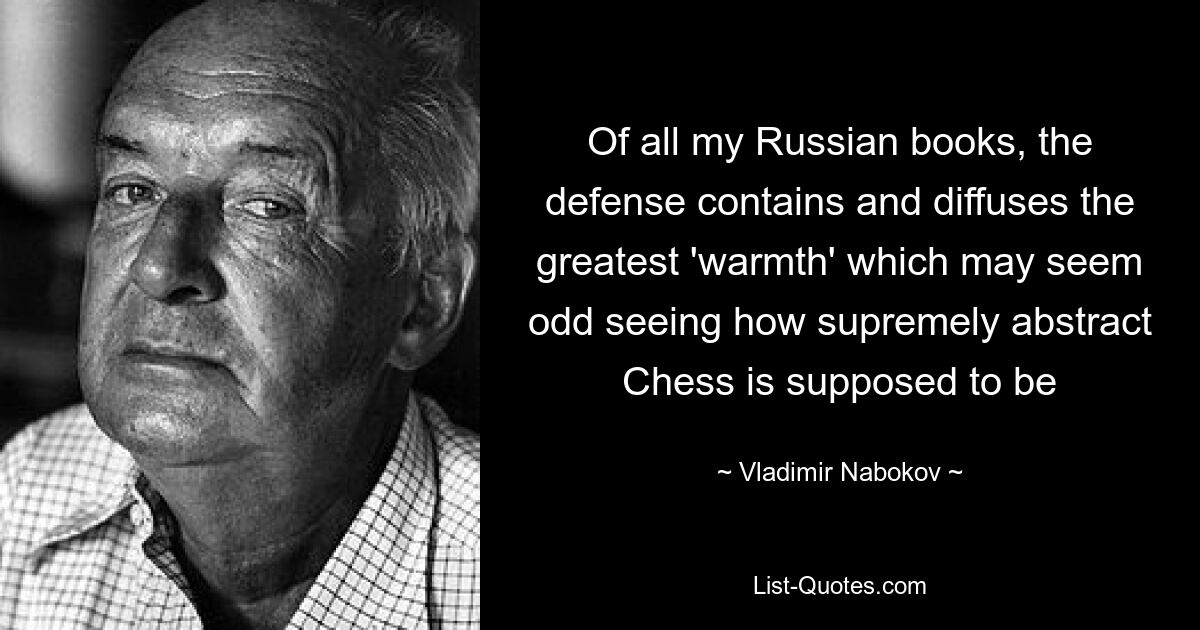 Of all my Russian books, the defense contains and diffuses the greatest 'warmth' which may seem odd seeing how supremely abstract Chess is supposed to be — © Vladimir Nabokov