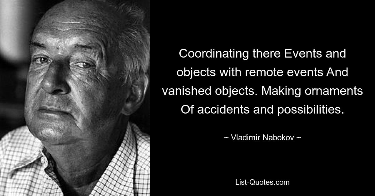 Coordinating there Events and objects with remote events And vanished objects. Making ornaments Of accidents and possibilities. — © Vladimir Nabokov