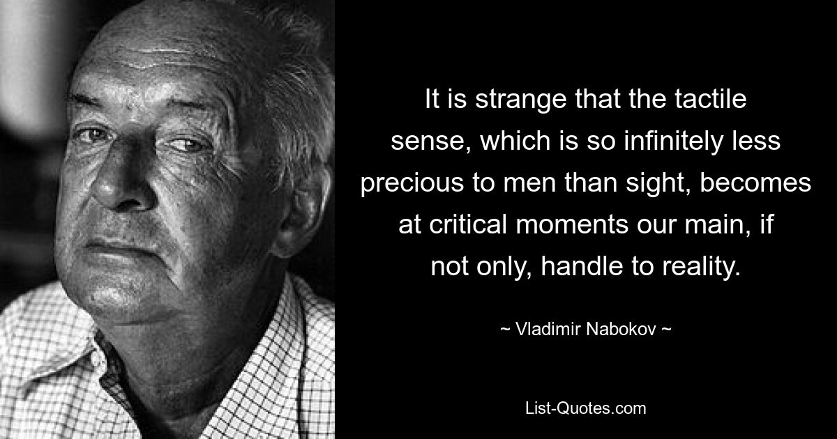 It is strange that the tactile sense, which is so infinitely less precious to men than sight, becomes at critical moments our main, if not only, handle to reality. — © Vladimir Nabokov