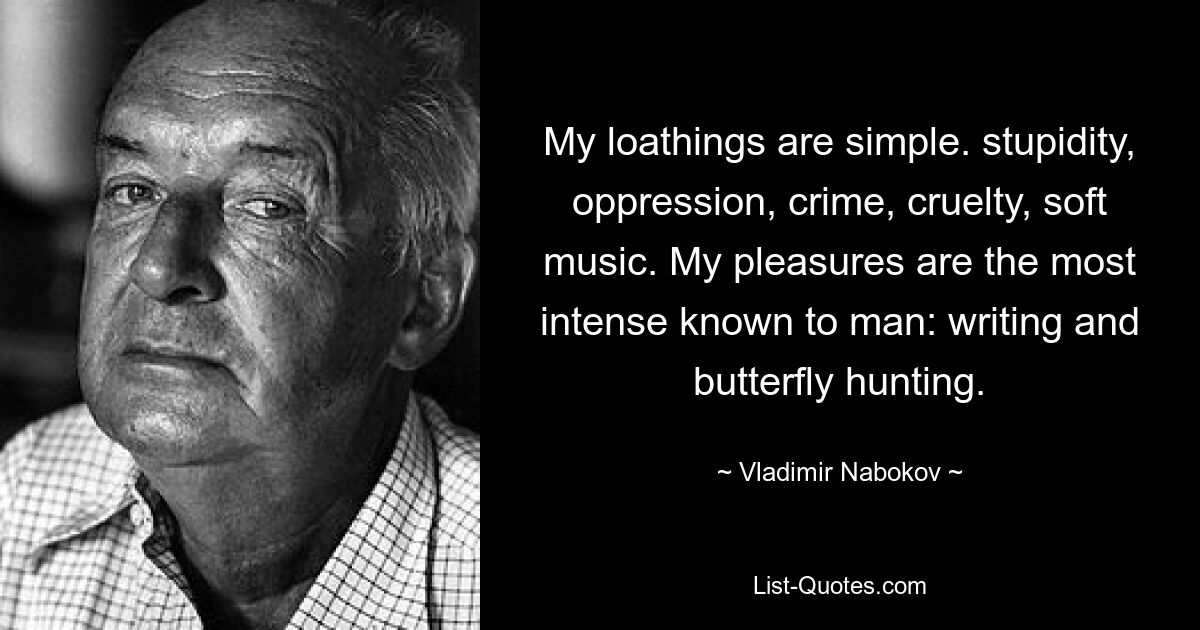 My loathings are simple. stupidity, oppression, crime, cruelty, soft music. My pleasures are the most intense known to man: writing and butterfly hunting. — © Vladimir Nabokov