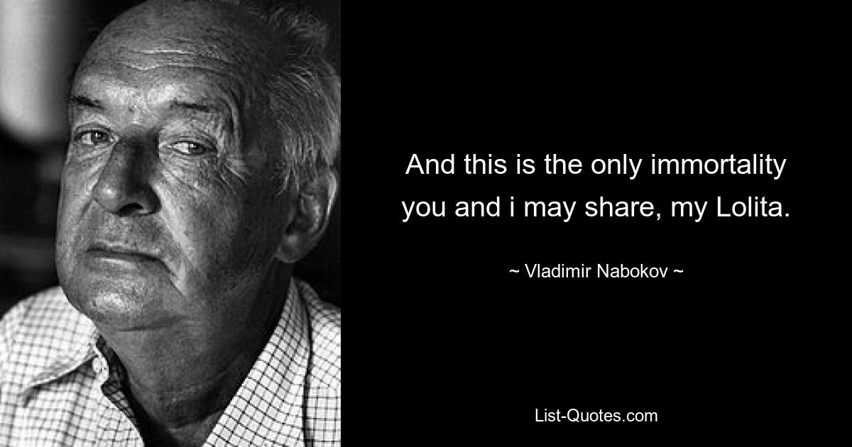 And this is the only immortality you and i may share, my Lolita. — © Vladimir Nabokov