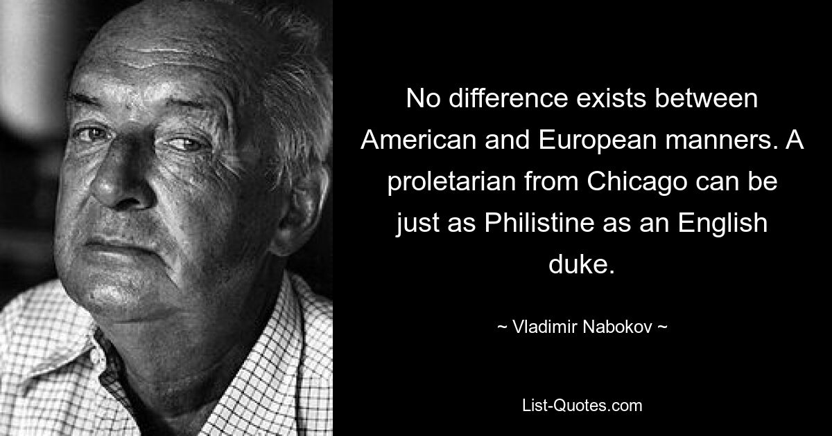 No difference exists between American and European manners. A proletarian from Chicago can be just as Philistine as an English duke. — © Vladimir Nabokov