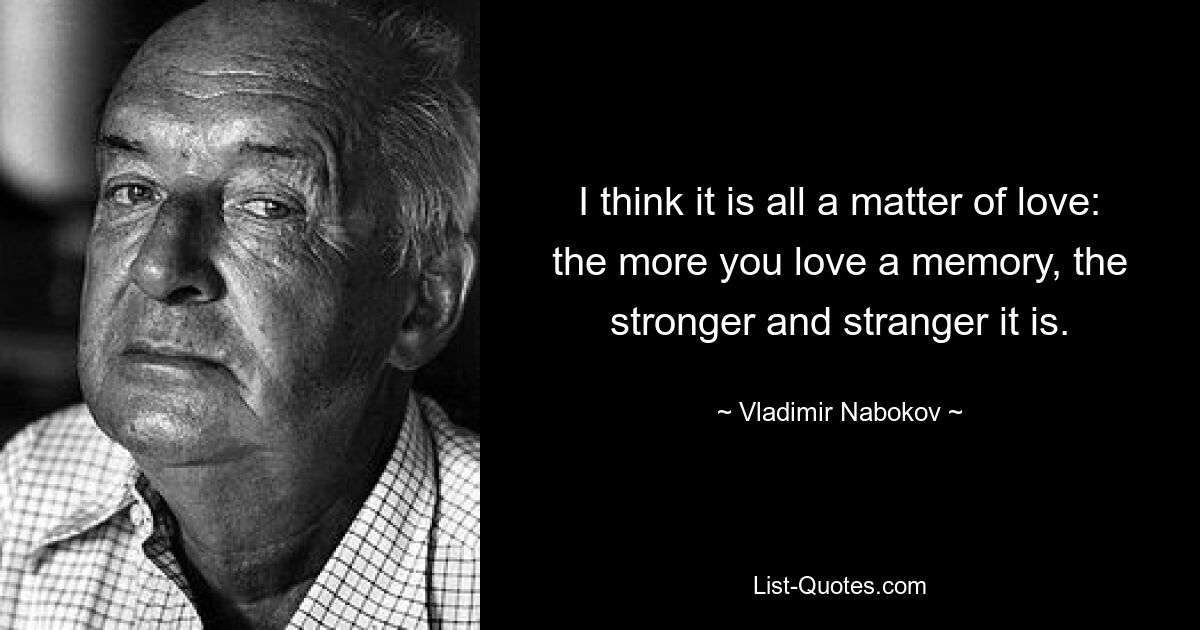 I think it is all a matter of love: the more you love a memory, the stronger and stranger it is. — © Vladimir Nabokov